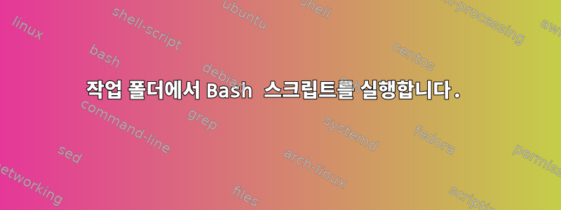 작업 폴더에서 Bash 스크립트를 실행합니다.