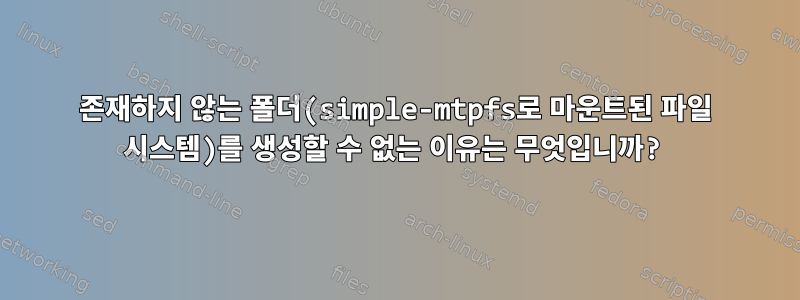 존재하지 않는 폴더(simple-mtpfs로 마운트된 파일 시스템)를 생성할 수 없는 이유는 무엇입니까?