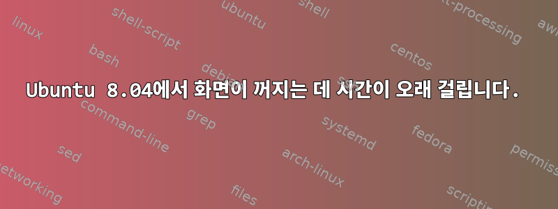 Ubuntu 8.04에서 화면이 꺼지는 데 시간이 오래 걸립니다.