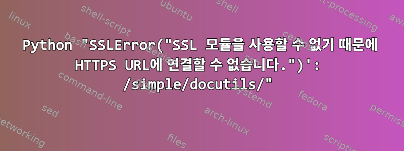 Python "SSLError("SSL 모듈을 사용할 수 없기 때문에 HTTPS URL에 연결할 수 없습니다.")': /simple/docutils/"