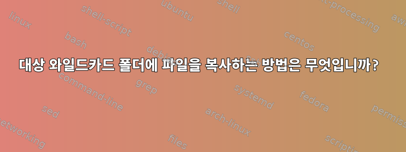 대상 와일드카드 폴더에 파일을 복사하는 방법은 무엇입니까?