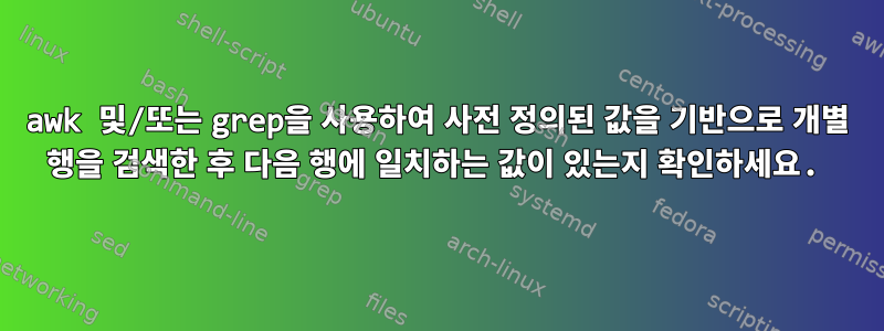 awk 및/또는 grep을 사용하여 사전 정의된 값을 기반으로 개별 행을 검색한 후 다음 행에 일치하는 값이 있는지 확인하세요.