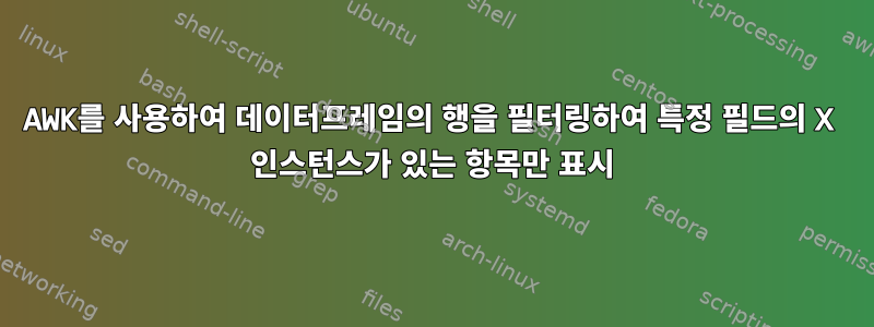 AWK를 사용하여 데이터프레임의 행을 필터링하여 특정 필드의 X 인스턴스가 있는 항목만 표시