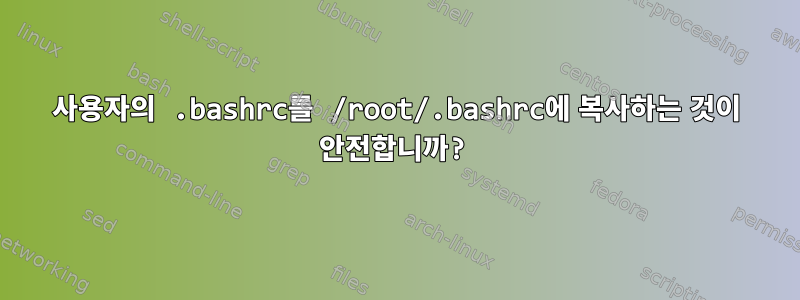 사용자의 .bashrc를 /root/.bashrc에 복사하는 것이 안전합니까?