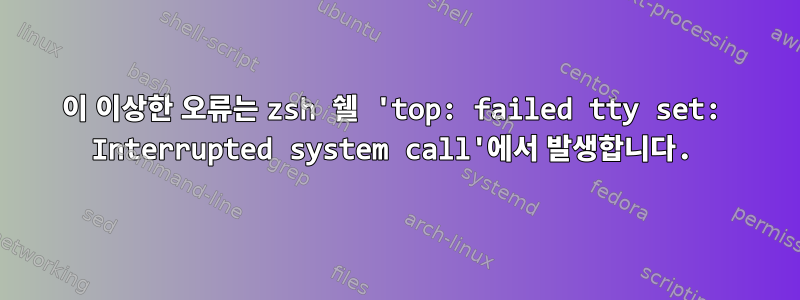 이 이상한 오류는 zsh 쉘 'top: failed tty set: Interrupted system call'에서 발생합니다.