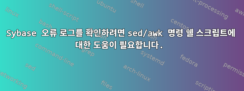 Sybase 오류 로그를 확인하려면 sed/awk 명령 쉘 스크립트에 대한 도움이 필요합니다.