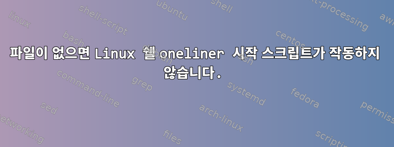 파일이 없으면 Linux 쉘 oneliner 시작 스크립트가 작동하지 않습니다.