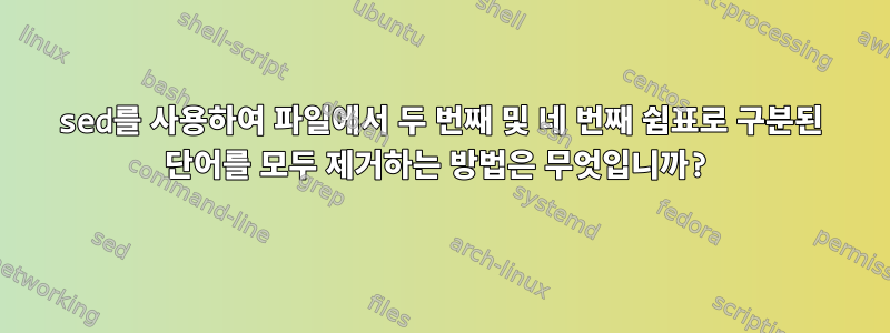 sed를 사용하여 파일에서 두 번째 및 네 번째 쉼표로 구분된 단어를 모두 제거하는 방법은 무엇입니까?