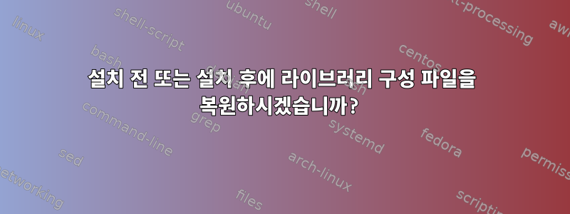 설치 전 또는 설치 후에 라이브러리 구성 파일을 복원하시겠습니까?