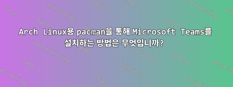 Arch Linux용 pacman을 통해 Microsoft Teams를 설치하는 방법은 무엇입니까?