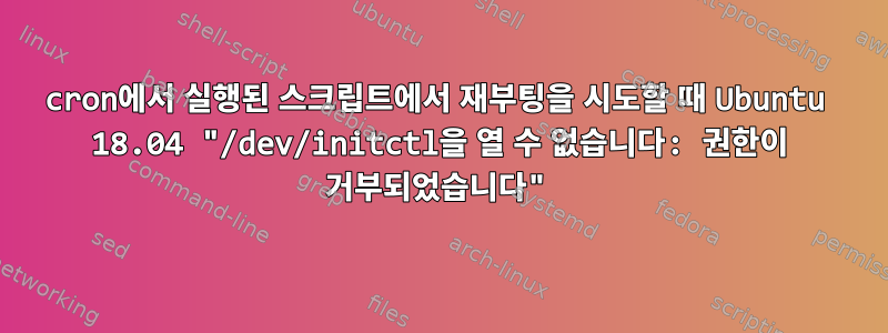 cron에서 실행된 스크립트에서 재부팅을 시도할 때 Ubuntu 18.04 "/dev/initctl을 열 수 없습니다: 권한이 거부되었습니다"