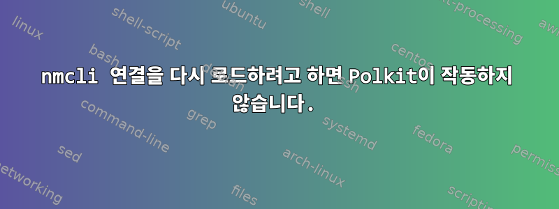 nmcli 연결을 다시 로드하려고 하면 Polkit이 작동하지 않습니다.