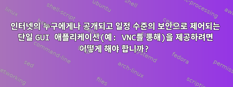 인터넷의 누구에게나 공개되고 일정 수준의 보안으로 제어되는 단일 GUI 애플리케이션(예: VNC를 통해)을 제공하려면 어떻게 해야 합니까?