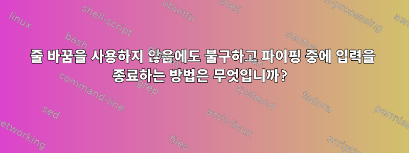 줄 바꿈을 사용하지 않음에도 불구하고 파이핑 중에 입력을 종료하는 방법은 무엇입니까?