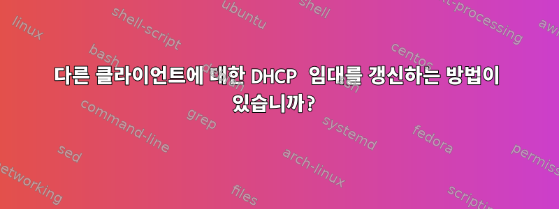 다른 클라이언트에 대한 DHCP 임대를 갱신하는 방법이 있습니까?