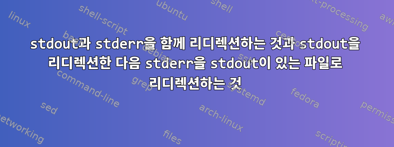 stdout과 stderr을 함께 리디렉션하는 것과 stdout을 리디렉션한 다음 stderr을 stdout이 있는 파일로 리디렉션하는 것