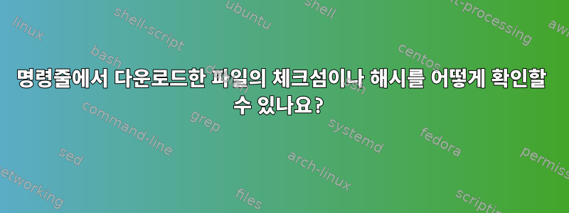 명령줄에서 다운로드한 파일의 체크섬이나 해시를 어떻게 확인할 수 있나요?