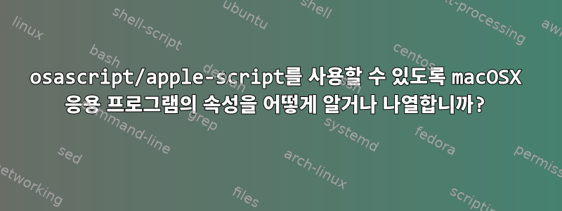 osascript/apple-script를 사용할 수 있도록 macOSX 응용 프로그램의 속성을 어떻게 알거나 나열합니까?