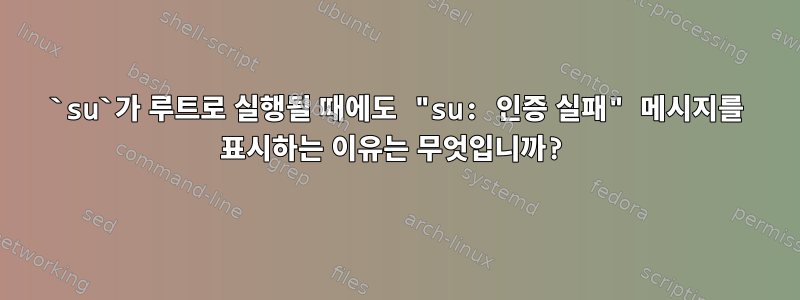 `su`가 루트로 실행될 때에도 "su: 인증 실패" 메시지를 표시하는 이유는 무엇입니까?