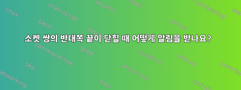 소켓 쌍의 반대쪽 끝이 닫힐 때 어떻게 알림을 받나요?