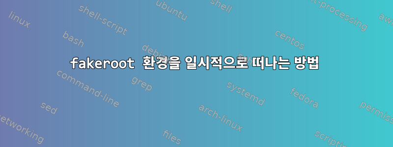 fakeroot 환경을 일시적으로 떠나는 방법