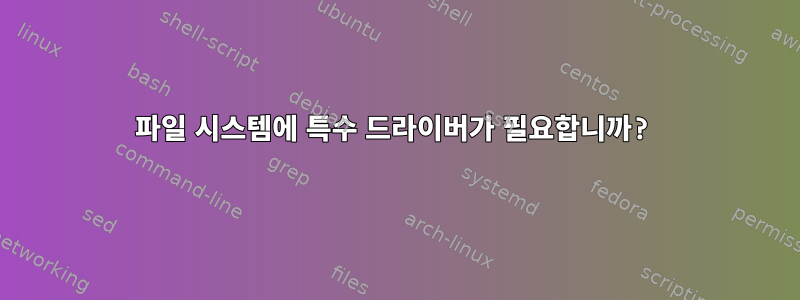 파일 시스템에 특수 드라이버가 필요합니까?