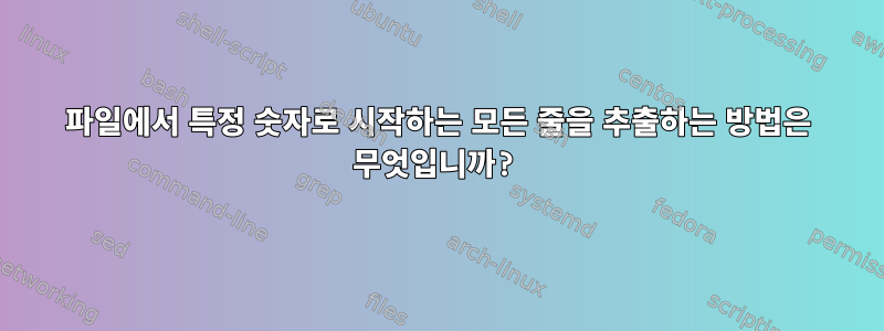 파일에서 특정 숫자로 시작하는 모든 줄을 추출하는 방법은 무엇입니까?