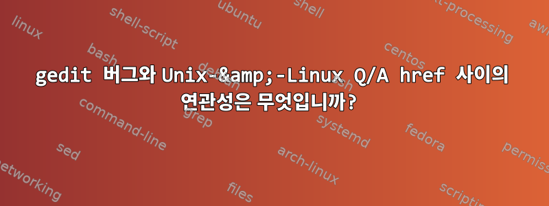 gedit 버그와 Unix-&amp;-Linux Q/A href 사이의 연관성은 무엇입니까?