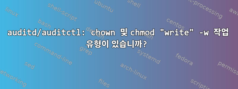 auditd/auditctl: chown 및 chmod "write" -w 작업 유형이 있습니까?