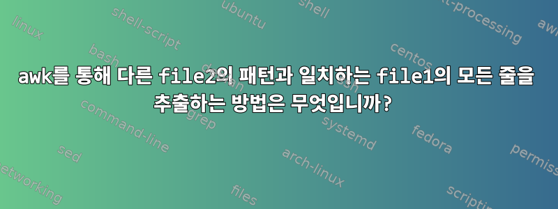 awk를 통해 다른 file2의 패턴과 일치하는 file1의 모든 줄을 추출하는 방법은 무엇입니까?