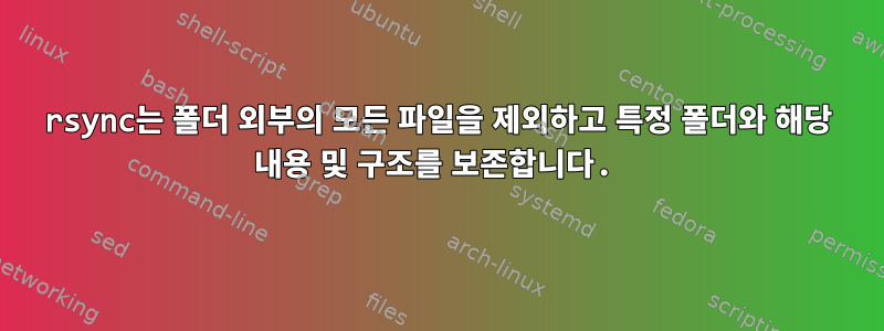 rsync는 폴더 외부의 모든 파일을 제외하고 특정 폴더와 해당 내용 및 구조를 보존합니다.