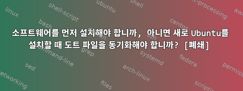 소프트웨어를 먼저 설치해야 합니까, 아니면 새로 Ubuntu를 설치할 때 도트 파일을 동기화해야 합니까? [폐쇄]