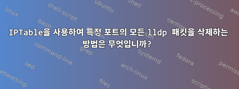 IPTable을 사용하여 특정 포트의 모든 lldp 패킷을 삭제하는 방법은 무엇입니까?