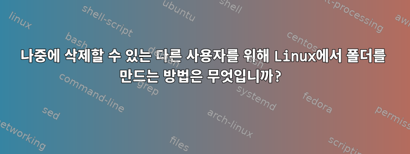 나중에 삭제할 수 있는 다른 사용자를 위해 Linux에서 폴더를 만드는 방법은 무엇입니까?