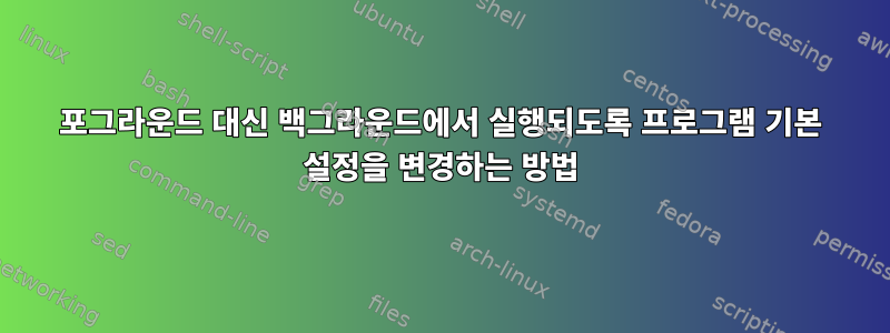 포그라운드 대신 백그라운드에서 실행되도록 프로그램 기본 설정을 변경하는 방법