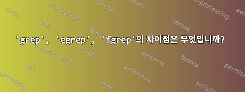 'grep', 'egrep', 'fgrep'의 차이점은 무엇입니까?