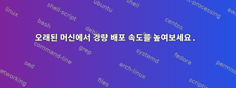 오래된 머신에서 경량 배포 속도를 높여보세요.