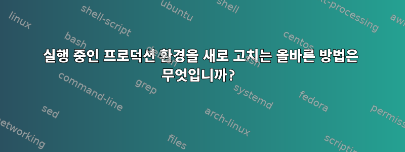 실행 중인 프로덕션 환경을 새로 고치는 올바른 방법은 무엇입니까?