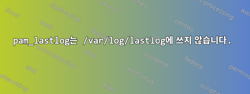 pam_lastlog는 /var/log/lastlog에 쓰지 않습니다.