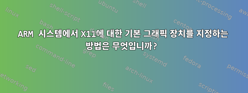 ARM 시스템에서 X11에 대한 기본 그래픽 장치를 지정하는 방법은 무엇입니까?