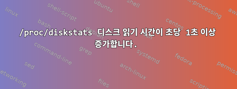 /proc/diskstats 디스크 읽기 시간이 초당 1초 이상 증가합니다.