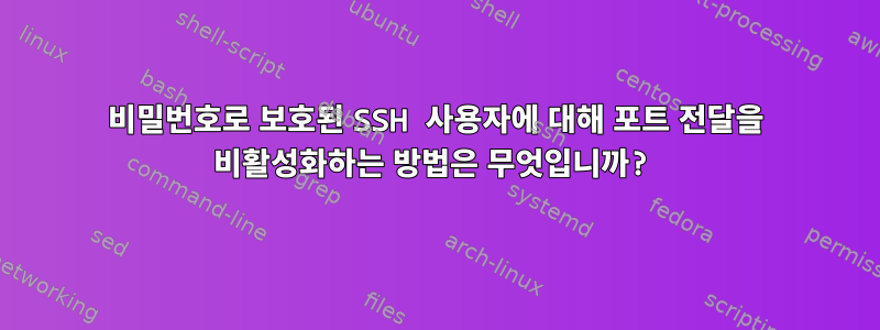 비밀번호로 보호된 SSH 사용자에 대해 포트 전달을 비활성화하는 방법은 무엇입니까?