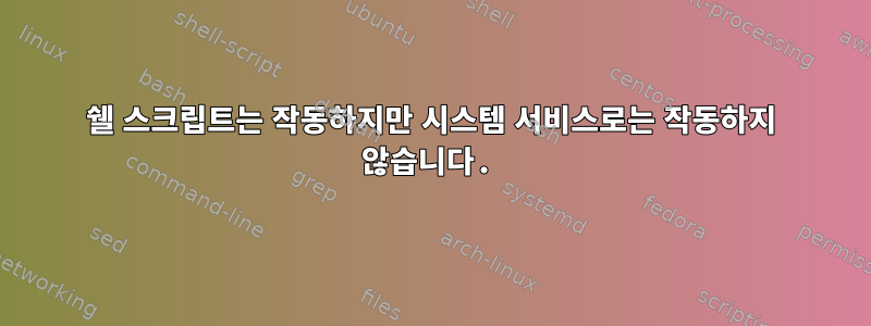 쉘 스크립트는 작동하지만 시스템 서비스로는 작동하지 않습니다.