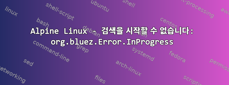 Alpine Linux - 검색을 시작할 수 없습니다: org.bluez.Error.InProgress