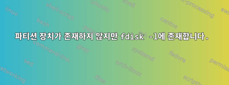 파티션 장치가 존재하지 않지만 fdisk -l에 존재합니다.