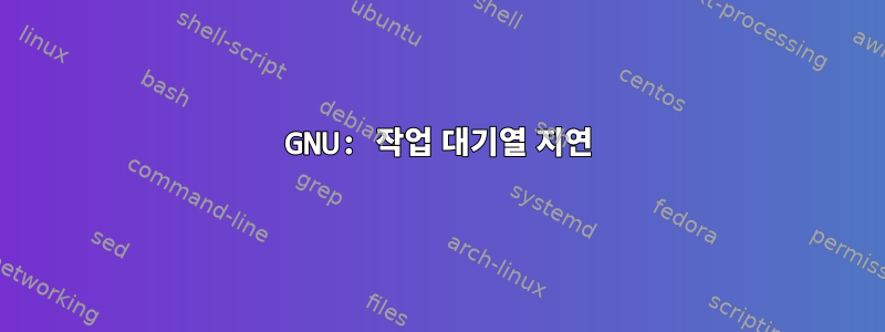 GNU: 작업 대기열 지연