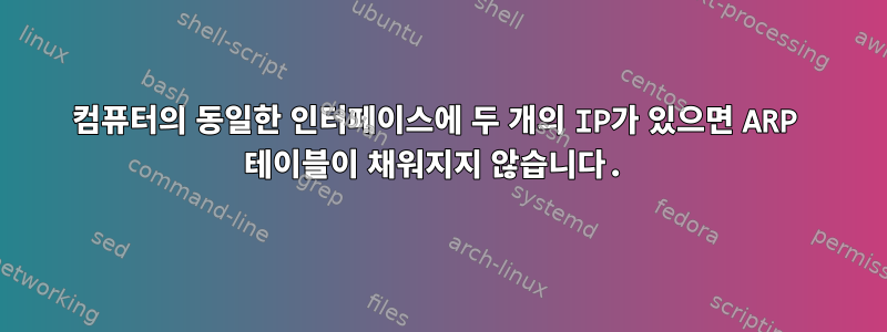 컴퓨터의 동일한 인터페이스에 두 개의 IP가 있으면 ARP 테이블이 채워지지 않습니다.