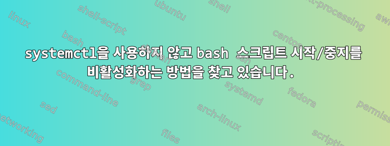 systemctl을 사용하지 않고 bash 스크립트 시작/중지를 비활성화하는 방법을 찾고 있습니다.