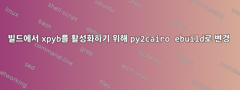 빌드에서 xpyb를 활성화하기 위해 py2cairo ebuild로 변경