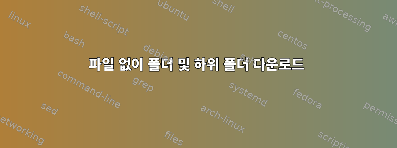 파일 없이 폴더 및 하위 폴더 다운로드